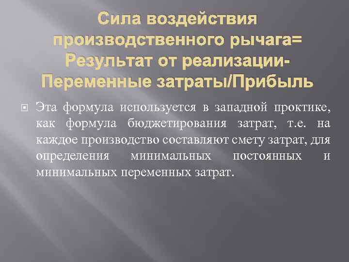 Сила воздействия производственного рычага= Результат от реализации. Переменные затраты/Прибыль Эта формула используется в западной