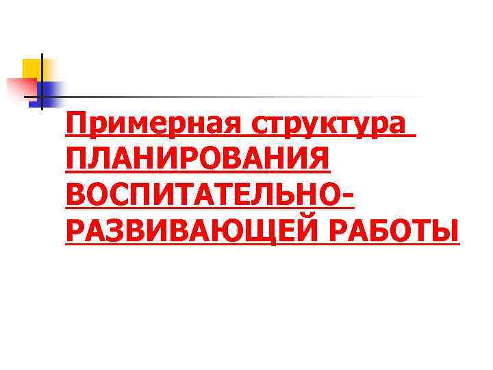 Примерная структура ПЛАНИРОВАНИЯ ВОСПИТАТЕЛЬНОРАЗВИВАЮЩЕЙ РАБОТЫ 