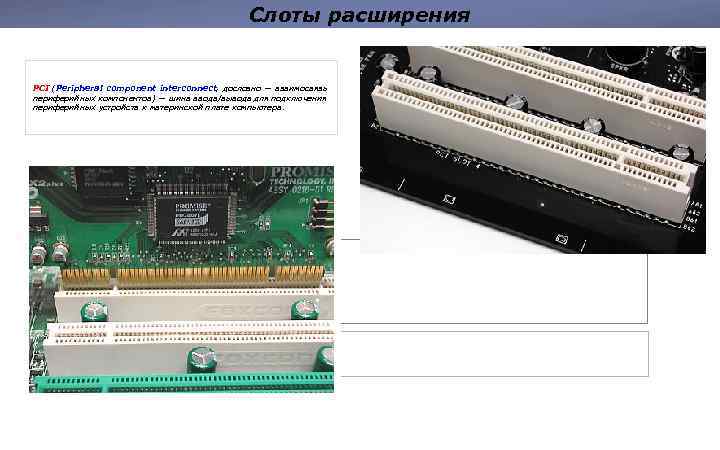 Слоты расширения PCI (Peripheral component interconnect, дословно — взаимосвязь периферийных компонентов) — шина ввода/вывода