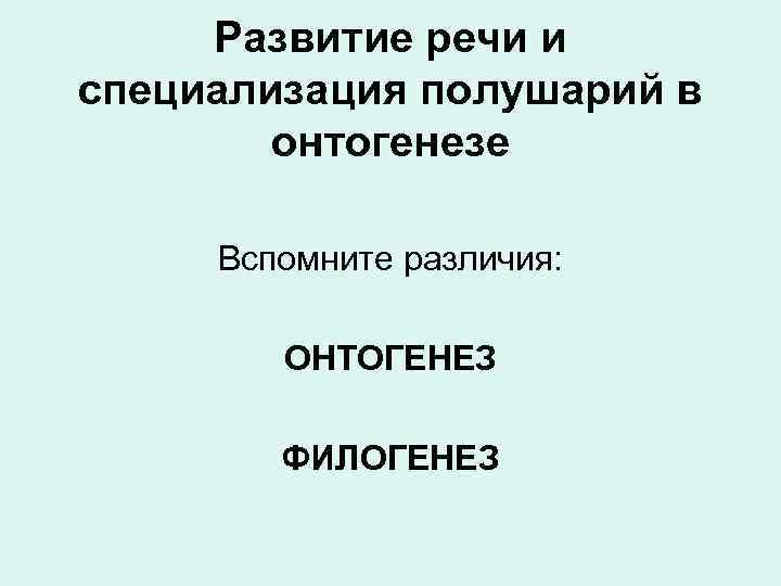 Развитие речи и специализация полушарий в онтогенезе Вспомните различия: ОНТОГЕНЕЗ ФИЛОГЕНЕЗ 