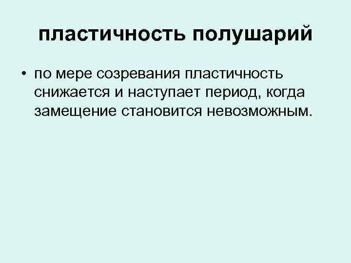 пластичность полушарий • по мере созревания пластичность снижается и наступает период, когда замещение становится