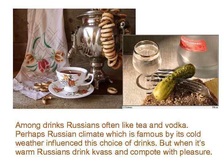 Among drinks Russians often like tea and vodka. Perhaps Russian climate which is famous