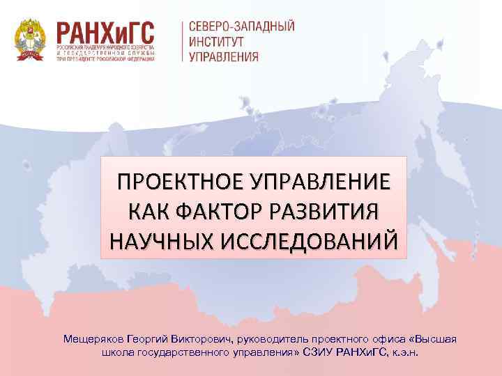ПРОЕКТНОЕ УПРАВЛЕНИЕ КАК ФАКТОР РАЗВИТИЯ НАУЧНЫХ ИССЛЕДОВАНИЙ Мещеряков Георгий Викторович, руководитель проектного офиса «Высшая