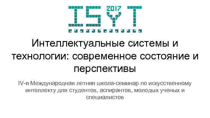 Интеллектуальные системы и технологии: современное состояние и перспективы IV-я Международная летняя школа-семинар по искусственному