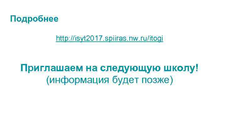 Подробнее http: //isyt 2017. spiiras. nw. ru/itogi Приглашаем на следующую школу! (информация будет позже)