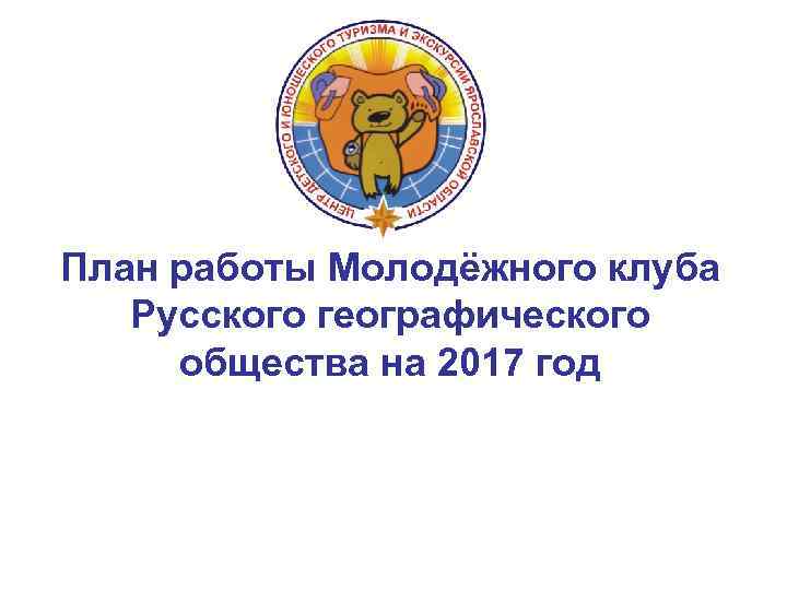 План работы Молодёжного клуба Русского географического общества на 2017 год 