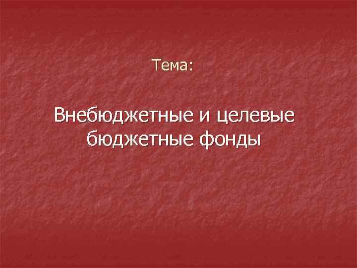 Тема: Внебюджетные и целевые бюджетные фонды 