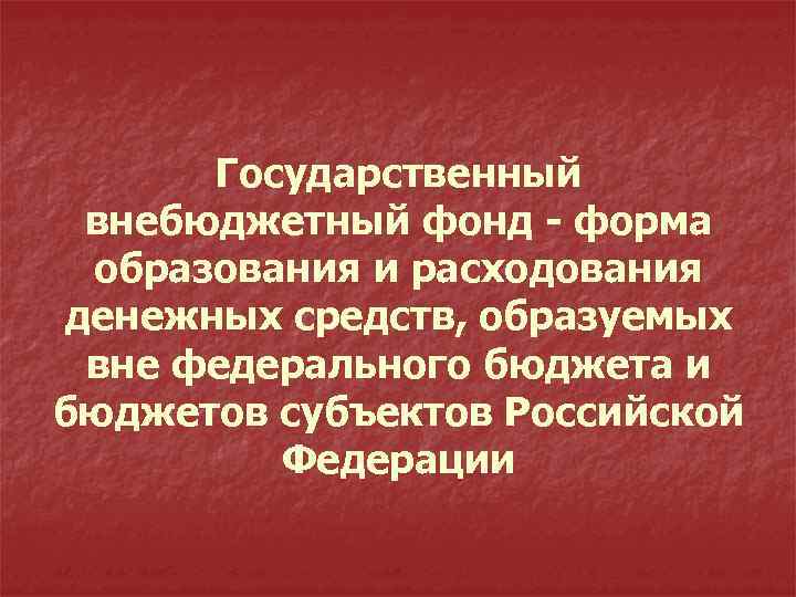 Государственный внебюджетный фонд - форма образования и расходования денежных средств, образуемых вне федерального бюджета