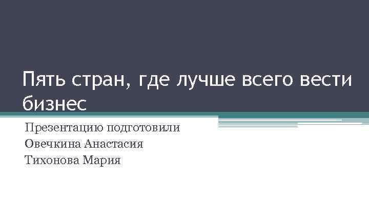 Пять стран, где лучше всего вести бизнес Презентацию подготовили Овечкина Анастасия Тихонова Мария 