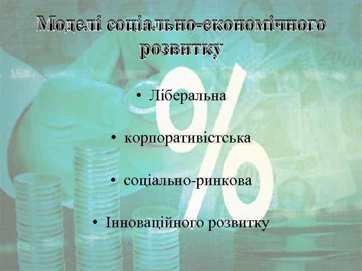 Моделі соціально-економічного розвитку • Ліберальна • корпоративістська • соціально-ринкова • Інноваційного розвитку 