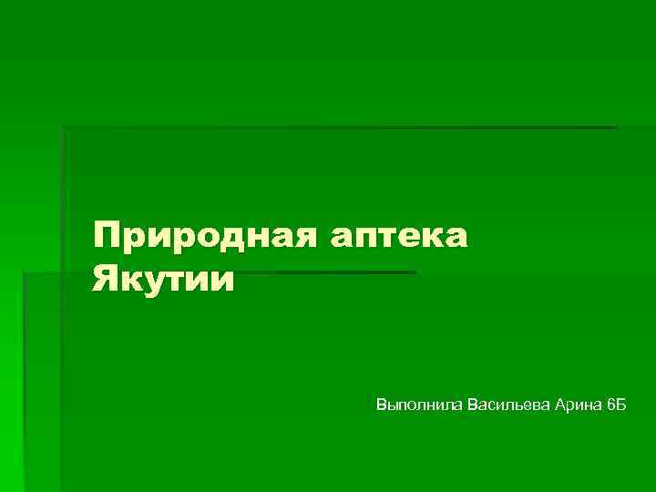 Природная аптека Якутии Выполнила Васильева Арина 6 Б 