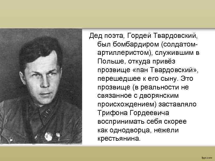 Дед поэта, Гордей Твардовский, был бомбардиром (солдатомартиллеристом), служившим в Польше, откуда привёз прозвище «пан