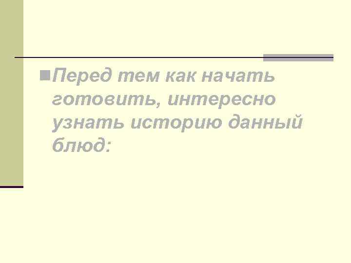 n. Перед тем как начать готовить, интересно узнать историю данный блюд: 