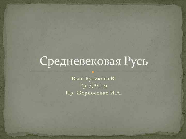 Средневековая Русь Вып: Кулакова В. Гр: ДАС-21 Пр: Жерносенко И. А. 