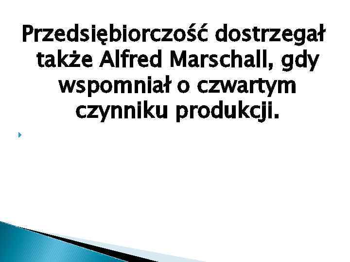 Przedsiębiorczość dostrzegał także Alfred Marschall, gdy wspomniał o czwartym czynniku produkcji. 