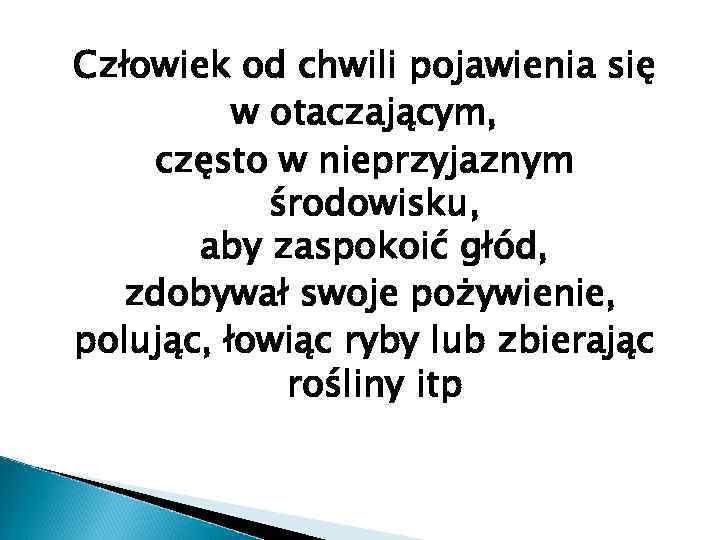 Człowiek od chwili pojawienia się w otaczającym, często w nieprzyjaznym środowisku, aby zaspokoić głód,