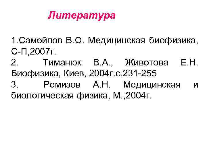 Литература 1. Самойлов В. О. Медицинская биофизика, С-П, 2007 г. 2. Тиманюк В. А.