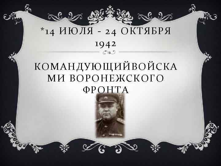 *14 ИЮЛЯ - 24 ОКТЯБРЯ 1942 КОМАНДУЮЩИЙВОЙСКА МИ ВОРОНЕЖСКОГО ФРОНТА 