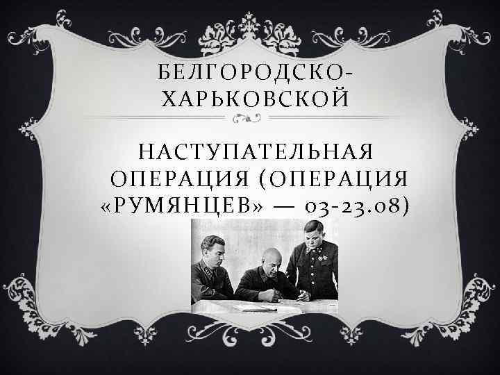 БЕЛГОРОДСКОХАРЬКОВСКОЙ НАСТУПАТЕЛЬНАЯ ОПЕРАЦИЯ (ОПЕРАЦИЯ «РУМЯНЦЕВ» — 03 -23. 08) 