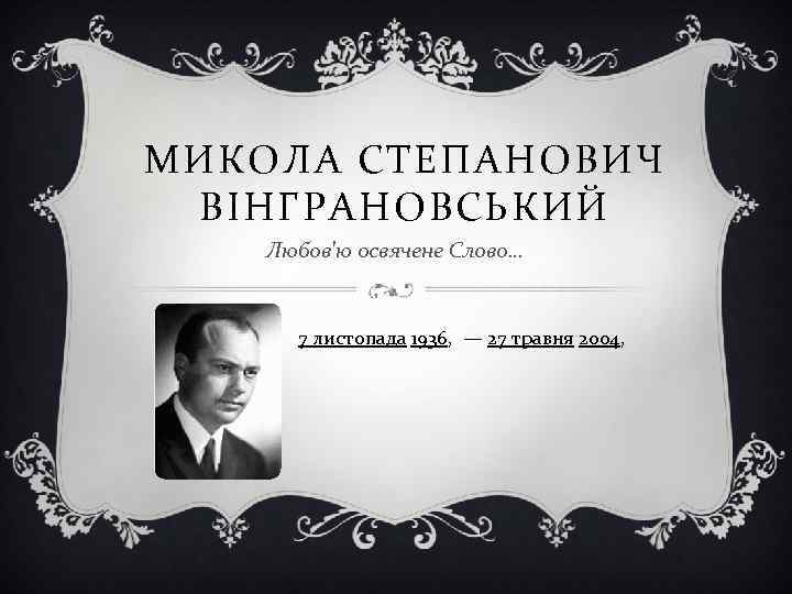 МИКОЛА СТЕПАНОВИЧ ВІНГРАНОВСЬКИЙ Любов'ю освячене Слово… 7 листопада 1936, — 27 травня 2004, 