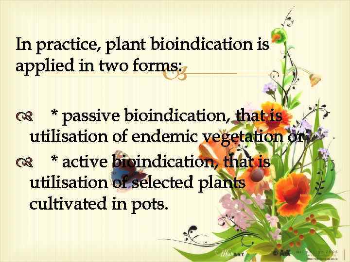In practice, plant bioindication is applied in two forms: * passive bioindication, that is