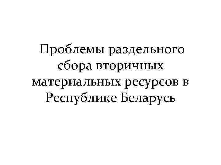  Проблемы раздельного сбора вторичных материальных ресурсов в Республике Беларусь 