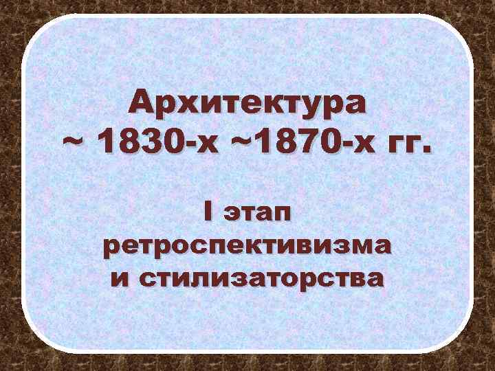 Архитектура ~ 1830 -х ~1870 -х гг. I этап ретроспективизма и стилизаторства 
