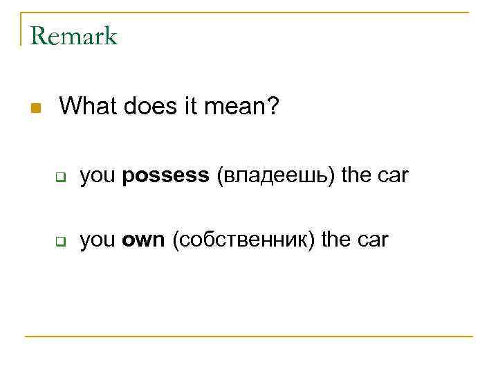 Remark n What does it mean? q you possess (владеешь) the car q you