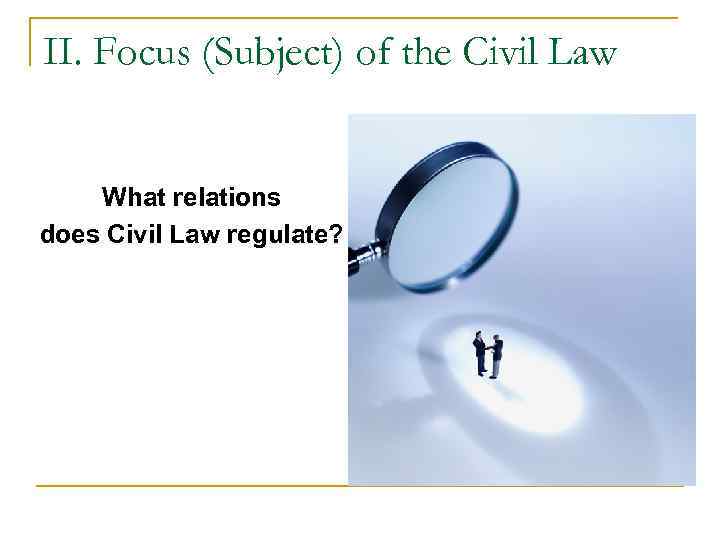 II. Focus (Subject) of the Civil Law What relations does Civil Law regulate? 