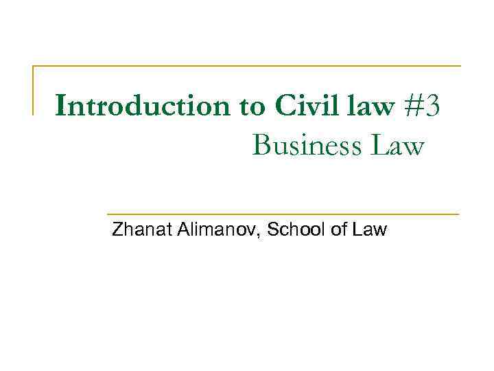 Introduction to Civil law #3 Business Law Zhanat Alimanov, School of Law 