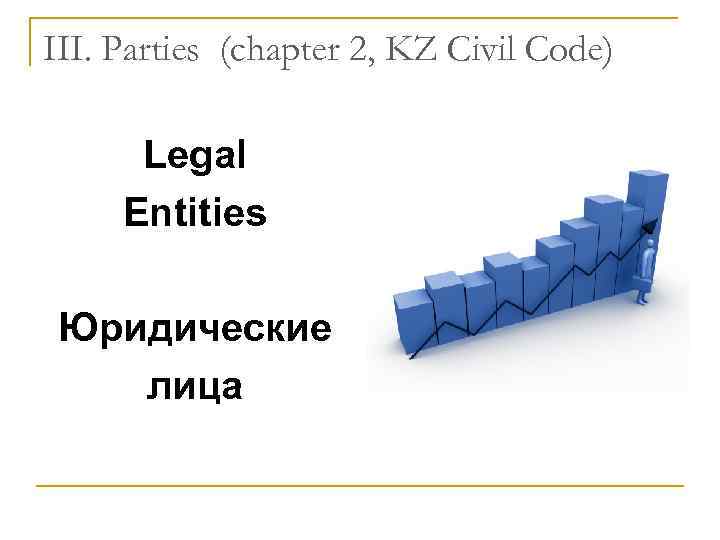 III. Parties (chapter 2, KZ Civil Code) Legal Entities Юридические лица 