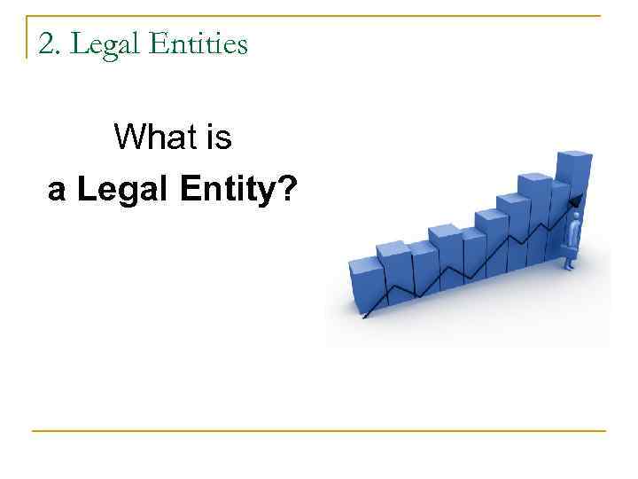 2. Legal Entities What is a Legal Entity? 