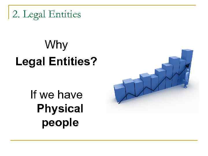 2. Legal Entities Why Legal Entities? If we have Physical people 