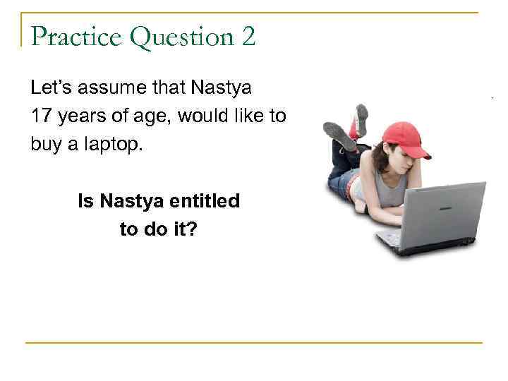 Practice Question 2 Let’s assume that Nastya 17 years of age, would like to