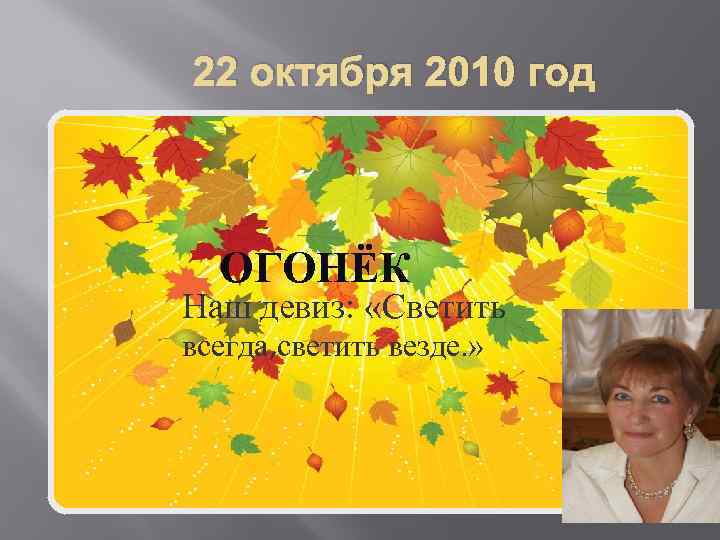 22 октября 2010 год ОГОНЁК Наш девиз: «Светить всегда, светить везде. » 