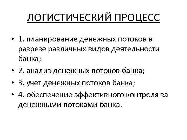 ЛОГИСТИЧЕСКИЙ ПРОЦЕСС • 1. планирование денежных потоков в разрезе различных видов деятельности банка; •