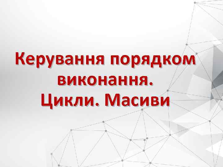 Керування порядком виконання. Цикли. Масиви 