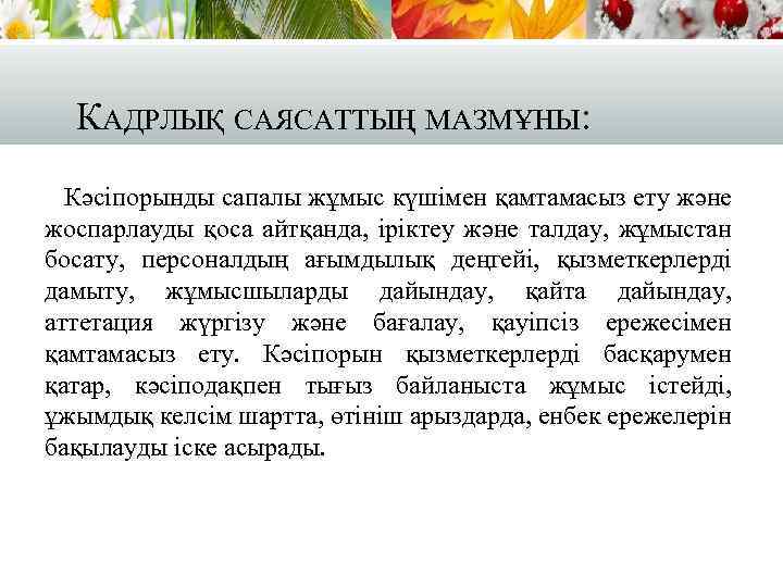 КАДРЛЫҚ САЯСАТТЫҢ МАЗМҰНЫ: Кәсіпорынды сапалы жұмыс күшімен қамтамасыз ету және жоспарлауды қоса айтқанда, іріктеу