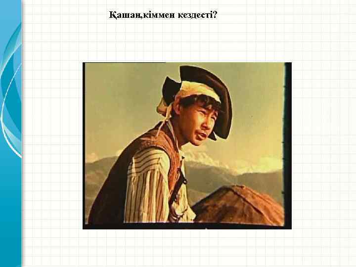 Қашан, кіммен кездесті? 