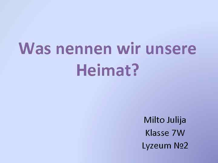 Was nennen wir unsere Heimat? Milto Julija Klasse 7 W Lyzeum № 2 