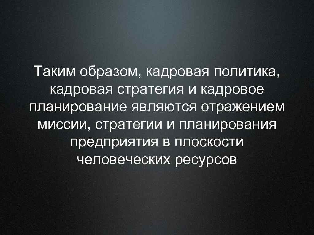 Таким образом, кадровая политика, кадровая стратегия и кадровое планирование являются отражением миссии, стратегии и