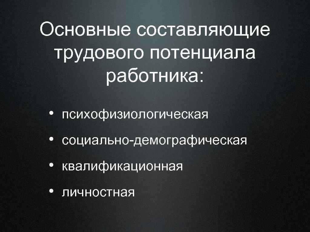 Основные составляющие трудового потенциала работника: • психофизиологическая • социально-демографическая • квалификационная • личностная 