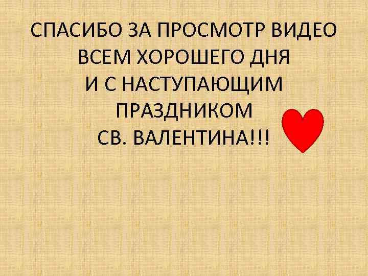 СПАСИБО ЗА ПРОСМОТР ВИДЕО ВСЕМ ХОРОШЕГО ДНЯ И С НАСТУПАЮЩИМ ПРАЗДНИКОМ СВ. ВАЛЕНТИНА!!! 