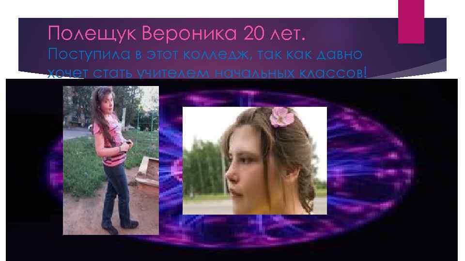 Полещук Вероника 20 лет. Поступила в этот колледж, так как давно хочет стать учителем