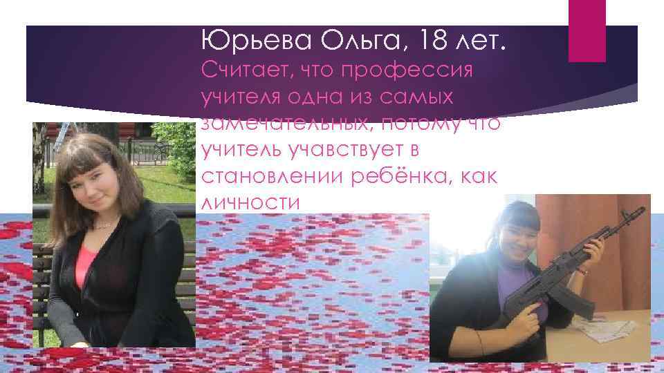 Юрьева Ольга, 18 лет. Считает, что профессия учителя одна из самых замечательных, потому что