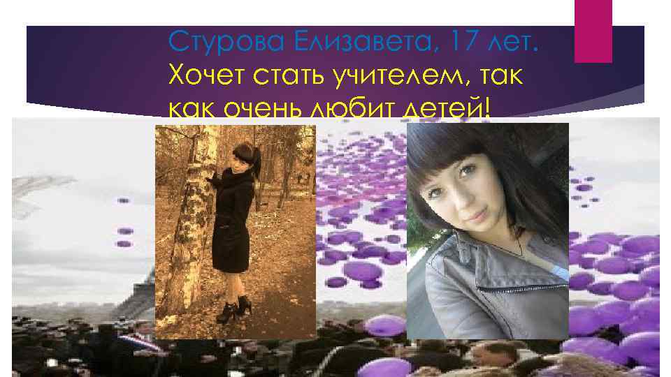 Стурова Елизавета, 17 лет. Хочет стать учителем, так как очень любит детей! 