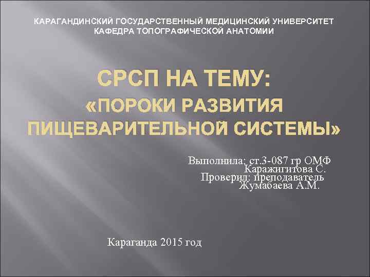 КАРАГАНДИНСКИЙ ГОСУДАРСТВЕННЫЙ МЕДИЦИНСКИЙ УНИВЕРСИТЕТ КАФЕДРА ТОПОГРАФИЧЕСКОЙ АНАТОМИИ СРСП НА ТЕМУ: «ПОРОКИ РАЗВИТИЯ ПИЩЕВАРИТЕЛЬНОЙ СИСТЕМЫ»