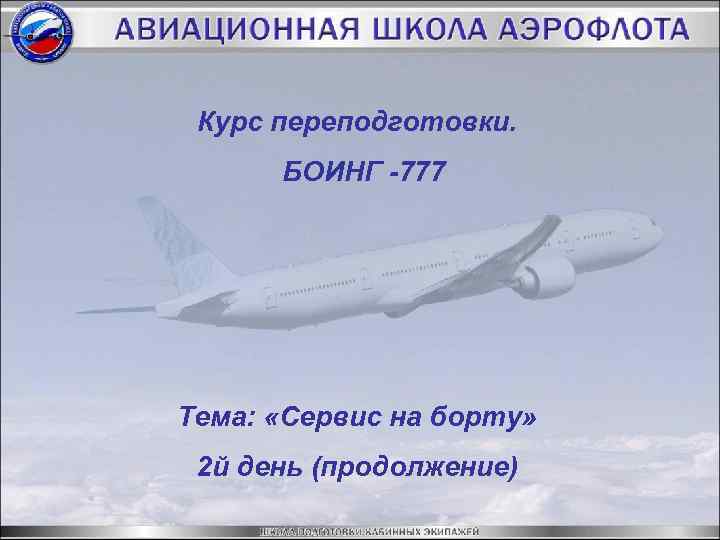 Курс переподготовки. БОИНГ -777 Тема: «Сервис на борту» 2 й день (продолжение) 