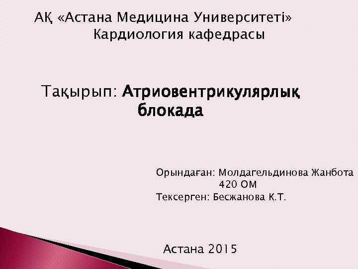 АҚ «Астана Медицина Университеті» Кардиология кафедрасы Тақырып: Атриовентрикулярлық блокада Орындаған: Молдагельдинова Жанбота 420 ОМ