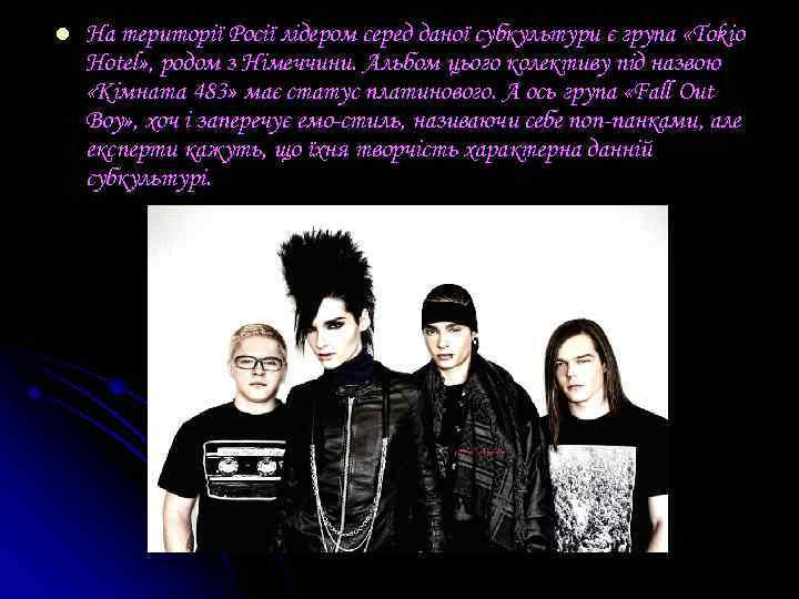 l На території Росії лідером серед даної субкультури є група « Tokio Hotel» ,